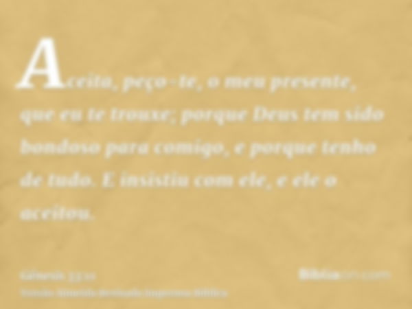 Aceita, peço-te, o meu presente, que eu te trouxe; porque Deus tem sido bondoso para comigo, e porque tenho de tudo. E insistiu com ele, e ele o aceitou.