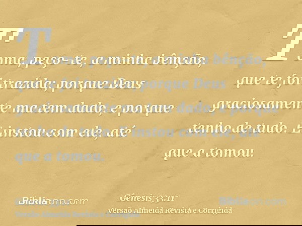 Toma, peço-te, a minha bênção, que te foi trazida; porque Deus graciosamente ma tem dado, e porque tenho de tudo. E instou com ele, até que a tomou.