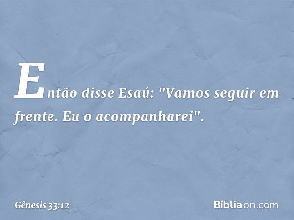 Então disse Esaú: "Vamos seguir em frente. Eu o acompanharei". -- Gênesis 33:12