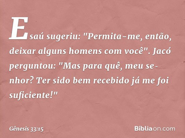 Esaú sugeriu: "Permita-me, então, deixar alguns homens com você".
Jacó perguntou: "Mas para quê, meu se­nhor? Ter sido bem recebido já me foi sufi­cien­te!" -- 