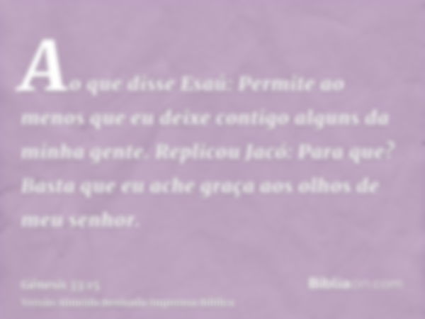 Ao que disse Esaú: Permite ao menos que eu deixe contigo alguns da minha gente. Replicou Jacó: Para que? Basta que eu ache graça aos olhos de meu senhor.