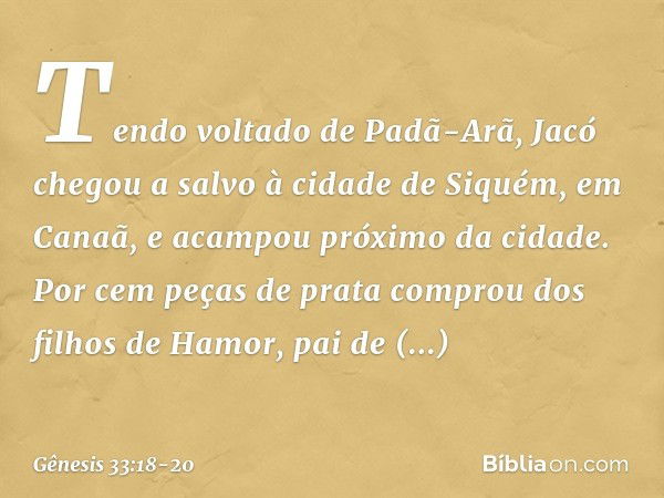 Tendo voltado de Padã-Arã, Jacó che­gou a sal­vo à cidade de Si­quém, em Canaã, e acampou próximo da cidade. Por cem peças de prata comprou dos filhos de Hamor,