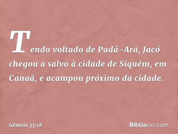 Tendo voltado de Padã-Arã, Jacó che­gou a sal­vo à cidade de Si­quém, em Canaã, e acampou próximo da cidade. -- Gênesis 33:18