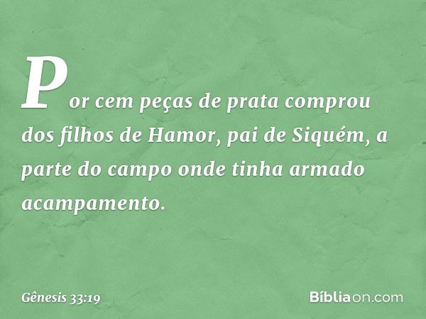 Por cem peças de prata comprou dos filhos de Hamor, pai de Siquém, a parte do campo onde tinha armado acampamento. -- Gênesis 33:19