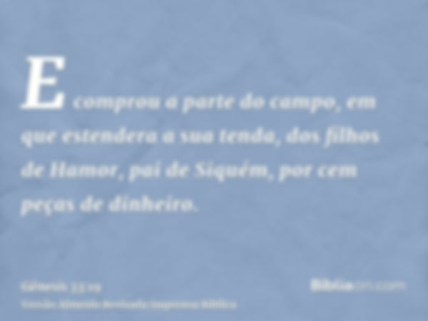 E comprou a parte do campo, em que estendera a sua tenda, dos filhos de Hamor, pai de Siquém, por cem peças de dinheiro.