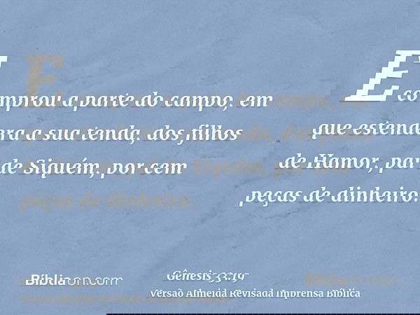 E comprou a parte do campo, em que estendera a sua tenda, dos filhos de Hamor, pai de Siquém, por cem peças de dinheiro.
