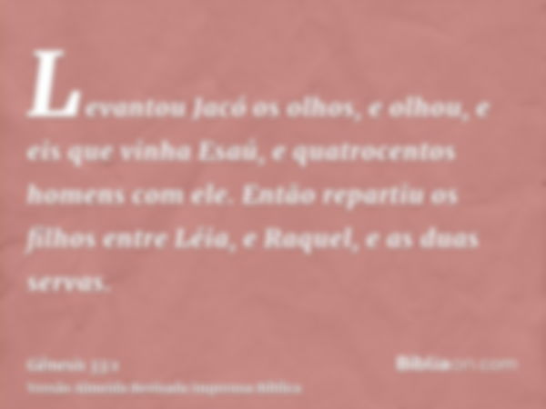 Levantou Jacó os olhos, e olhou, e eis que vinha Esaú, e quatrocentos homens com ele. Então repartiu os filhos entre Léia, e Raquel, e as duas servas.