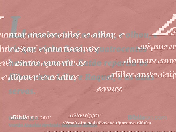 Levantou Jacó os olhos, e olhou, e eis que vinha Esaú, e quatrocentos homens com ele. Então repartiu os filhos entre Léia, e Raquel, e as duas servas.