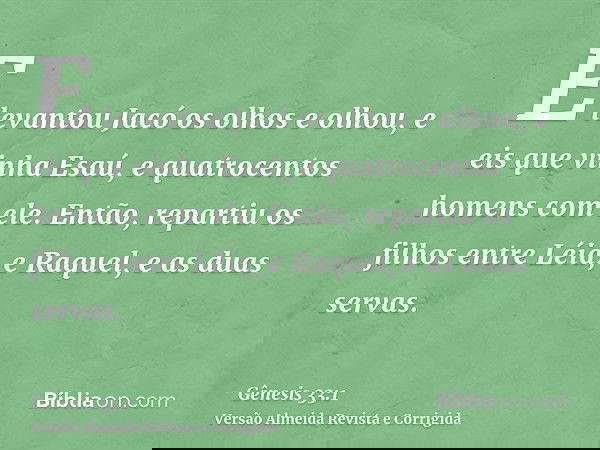 E levantou Jacó os olhos e olhou, e eis que vinha Esaú, e quatrocentos homens com ele. Então, repartiu os filhos entre Léia, e Raquel, e as duas servas.