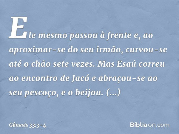 Ele mesmo pas­sou à frente e, ao aproxi­mar-se do seu irmão, curvou-se até o chão sete vezes. Mas Esaú correu ao encontro de Jacó e abraçou-se ao seu pescoço, e