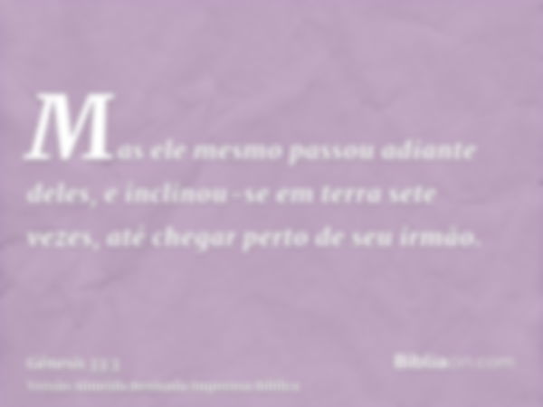 Mas ele mesmo passou adiante deles, e inclinou-se em terra sete vezes, até chegar perto de seu irmão.