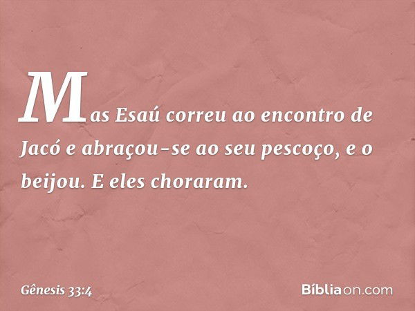 Mas Esaú correu ao encontro de Jacó e abraçou-se ao seu pescoço, e o beijou. E eles choraram. -- Gênesis 33:4