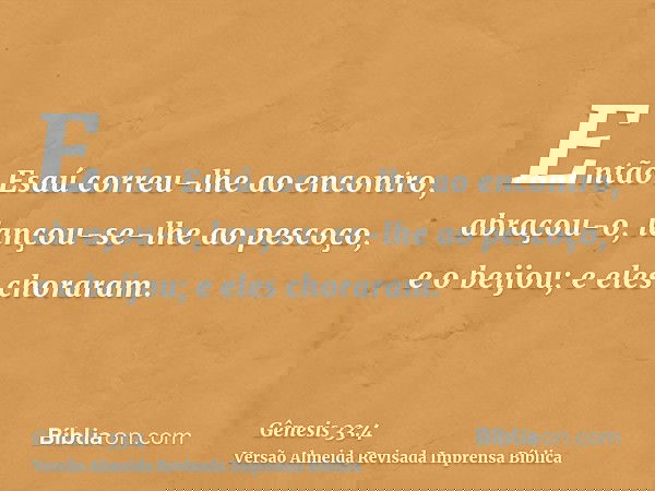 Então Esaú correu-lhe ao encontro, abraçou-o, lançou-se-lhe ao pescoço, e o beijou; e eles choraram.