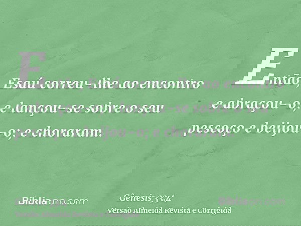 Então, Esaú correu-lhe ao encontro e abraçou-o; e lançou-se sobre o seu pescoço e beijou-o; e choraram.