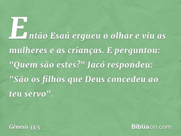 Então Esaú ergueu o olhar e viu as mulheres e as crianças. E perguntou: "Quem são estes?"
Jacó respondeu: "São os filhos que Deus concedeu ao teu servo". -- Gên