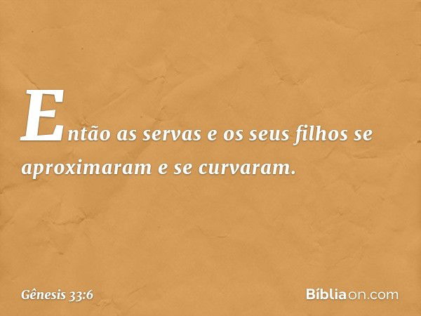 Então as servas e os seus filhos se aproxi­maram e se curvaram. -- Gênesis 33:6