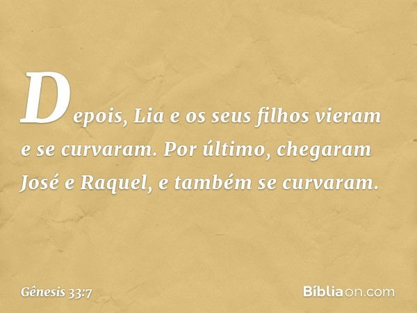 Depois, Lia e os seus filhos vieram e se curvaram. Por último, chega­ram José e Raquel, e também se curvaram. -- Gênesis 33:7