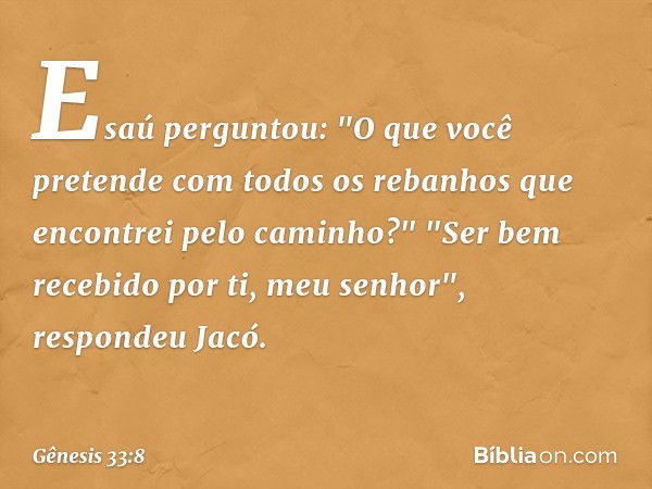 Esaú perguntou: "O que você pretende com todos os reba­nhos que encon­trei pelo cami­nho?"
"Ser bem recebido por ti, meu senhor", respondeu Jacó. -- Gênesis 33: