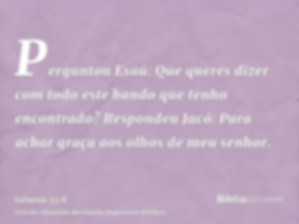 Perguntou Esaú: Que queres dizer com todo este bando que tenho encontrado? Respondeu Jacó: Para achar graça aos olhos de meu senhor.