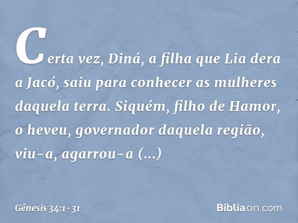 Certa vez, Diná, a filha que Lia dera a Jacó, saiu para conhecer as mulheres daquela terra. Si­quém, filho de Hamor, o heveu, gover­nador daquela região, viu-a,