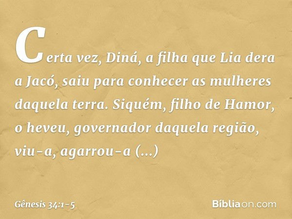 Certa vez, Diná, a filha que Lia dera a Jacó, saiu para conhecer as mulheres daquela terra. Si­quém, filho de Hamor, o heveu, gover­nador daquela região, viu-a,