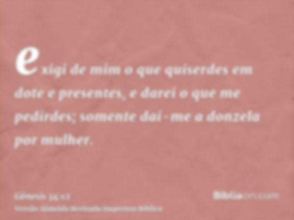 exigi de mim o que quiserdes em dote e presentes, e darei o que me pedirdes; somente dai-me a donzela por mulher.