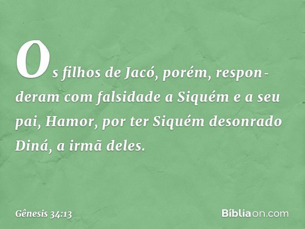 Os filhos de Jacó, porém, respon­deram com falsidade a Siquém e a seu pai, Hamor, por ter Siquém desonrado Diná, a irmã deles. -- Gênesis 34:13