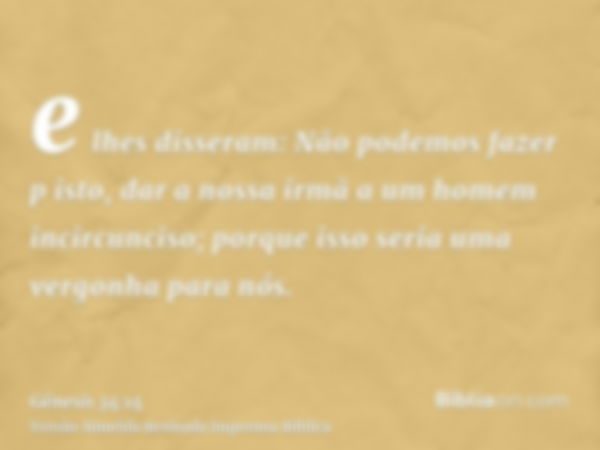 e lhes disseram: Não podemos fazer p isto, dar a nossa irmã a um homem incircunciso; porque isso seria uma vergonha para nós.