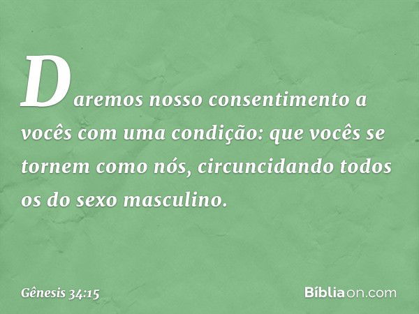 Da­remos nosso consentimento a vocês com uma condição: que vocês se tornem como nós, circuncidando todos os do sexo masculino. -- Gênesis 34:15