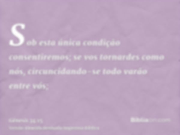 Sob esta única condição consentiremos; se vos tornardes como nós, circuncidando-se todo varão entre vós;