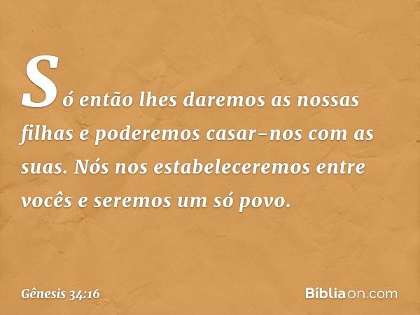 Só então lhes daremos as nossas filhas e poderemos casar-nos com as suas. Nós nos estabeleceremos entre vocês e seremos um só povo. -- Gênesis 34:16