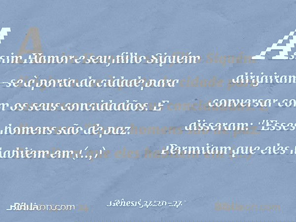 Assim Hamor e seu filho Siquém dirigiram-se à porta da cidade para conversar com os seus concidadãos. E disseram: "Esses homens são de paz. Permitam que eles ha