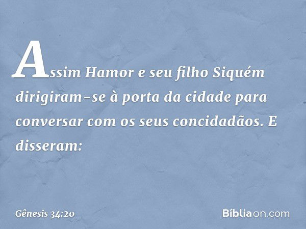 Assim Hamor e seu filho Siquém dirigiram-se à porta da cidade para conversar com os seus concidadãos. E disseram: -- Gênesis 34:20