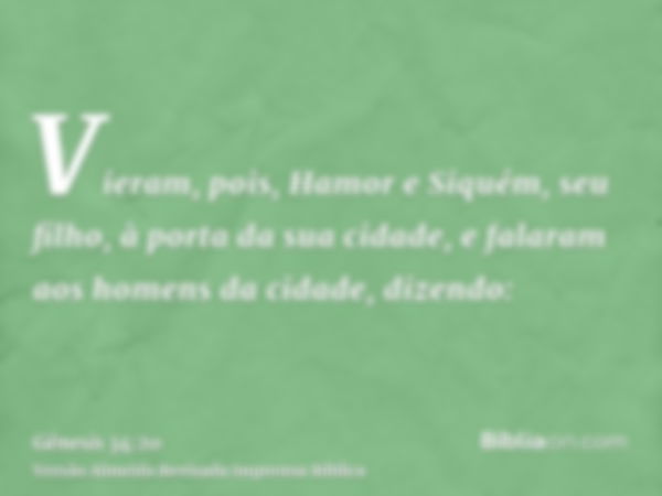 Vieram, pois, Hamor e Siquém, seu filho, à porta da sua cidade, e falaram aos homens da cidade, dizendo: