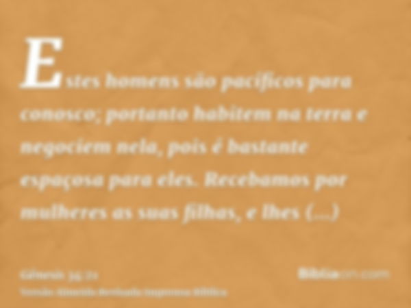 Estes homens são pacíficos para conosco; portanto habitem na terra e negociem nela, pois é bastante espaçosa para eles. Recebamos por mulheres as suas filhas, e