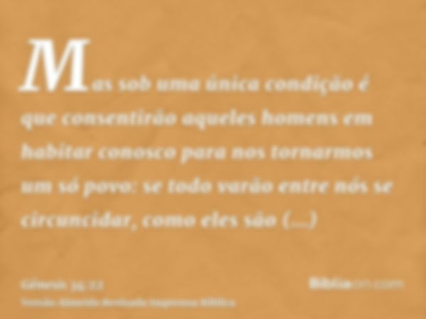 Mas sob uma única condição é que consentirão aqueles homens em habitar conosco para nos tornarmos um só povo: se todo varão entre nós se circuncidar, como eles 