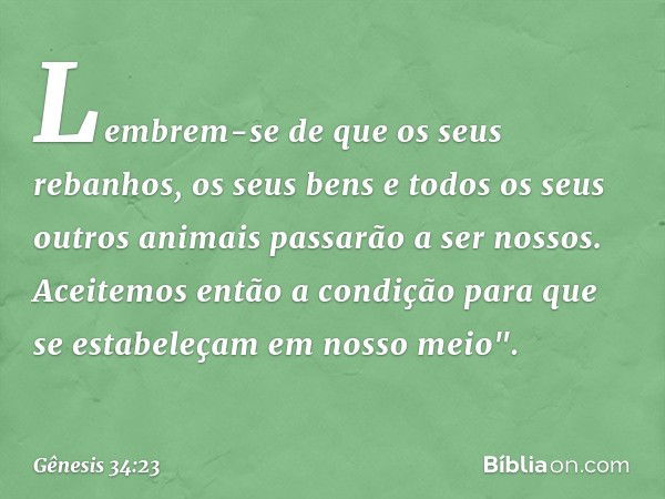 Lembrem-se de que os seus rebanhos, os seus bens e todos os seus outros animais passarão a ser nossos. Aceitemos então a condição para que se estabeleçam em nos