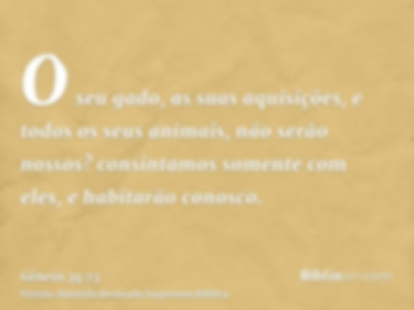 O seu gado, as suas aquisições, e todos os seus animais, não serão nossos? consintamos somente com eles, e habitarão conosco.