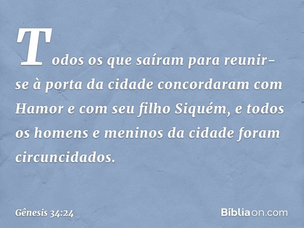 Todos os que saíram para reunir-se à porta da cidade concordaram com Hamor e com seu filho Siquém, e todos os homens e meninos da cidade foram circuncidados. --