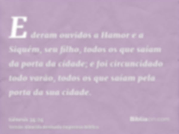 E deram ouvidos a Hamor e a Siquém, seu filho, todos os que saíam da porta da cidade; e foi circuncidado todo varão, todos os que saíam pela porta da sua cidade