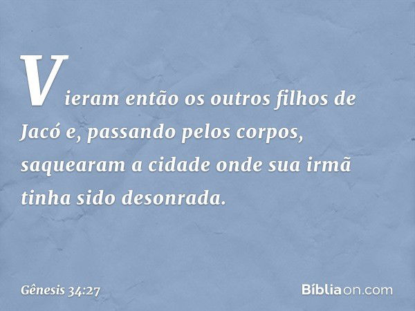 Vieram então os outros filhos de Jacó e, passando pelos corpos, saquearam a cidade onde sua irmã tinha sido deson­rada. -- Gênesis 34:27