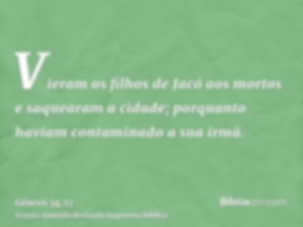 Vieram os filhos de Jacó aos mortos e saquearam a cidade; porquanto haviam contaminado a sua irmã.