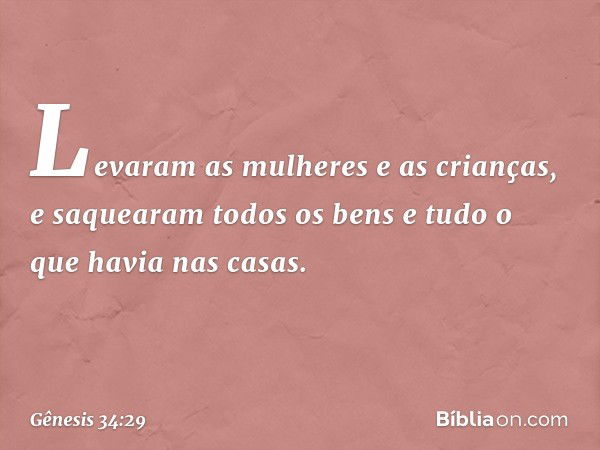 Le­varam as mulhe­res e as cri­anças, e saquearam todos os bens e tudo o que havia nas casas. -- Gênesis 34:29