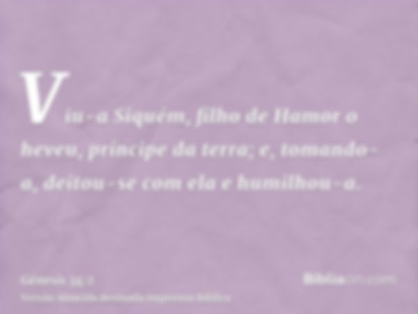 Viu-a Siquém, filho de Hamor o heveu, príncipe da terra; e, tomando-a, deitou-se com ela e humilhou-a.