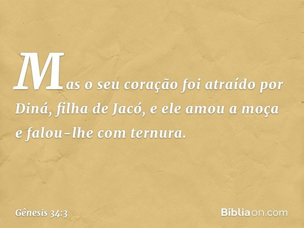 Mas o seu cora­ção foi atraído por Diná, filha de Jacó, e ele amou a moça e falou-lhe com ternura. -- Gênesis 34:3