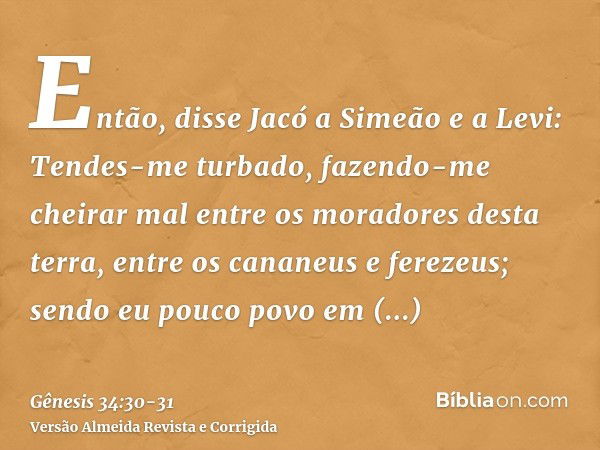 Então, disse Jacó a Simeão e a Levi: Tendes-me turbado, fazendo-me cheirar mal entre os moradores desta terra, entre os cananeus e ferezeus; sendo eu pouco povo