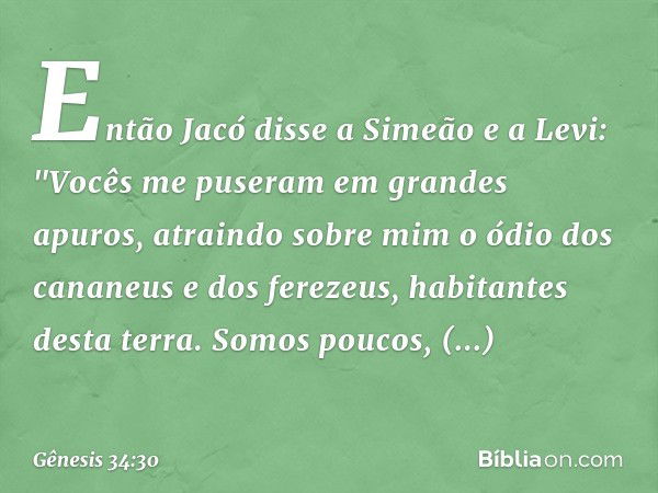 Então Jacó disse a Simeão e a Levi: "Vo­cês me puseram em grandes apuros, atrain­do sobre mim o ódio dos cananeus e dos fere­zeus, habitantes desta terra. Somos