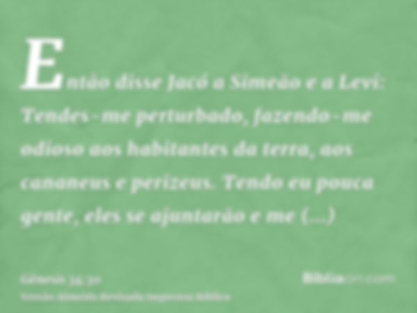 Então disse Jacó a Simeão e a Levi: Tendes-me perturbado, fazendo-me odioso aos habitantes da terra, aos cananeus e perizeus. Tendo eu pouca gente, eles se ajun