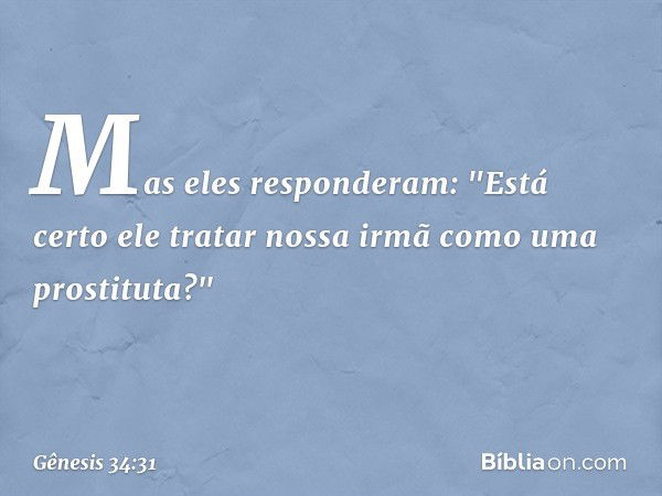 Mas eles responderam: "Está certo ele tratar nossa irmã como uma prostituta?" -- Gênesis 34:31