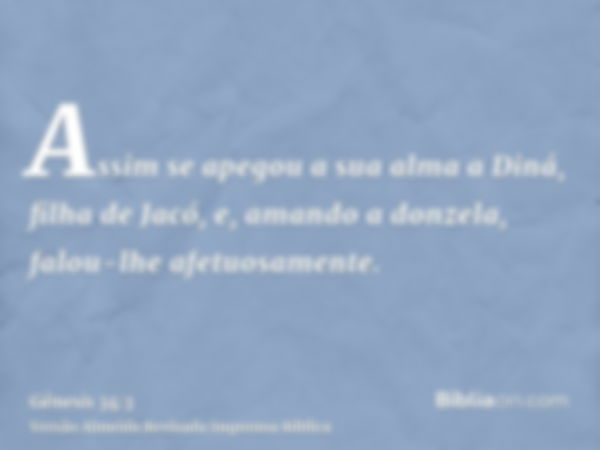 Assim se apegou a sua alma a Diná, filha de Jacó, e, amando a donzela, falou-lhe afetuosamente.